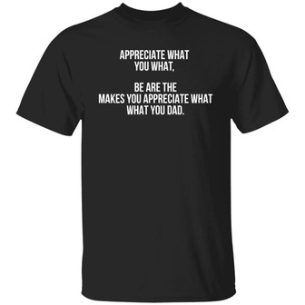 Appreciate What You What Be Are The Makes You Appreciate What Your Dad T-Shirt - Thegiftio
