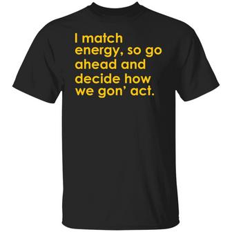 I Match Energy So Go Ahead And Decide How We Gon' Act T-Shirt - Thegiftio UK