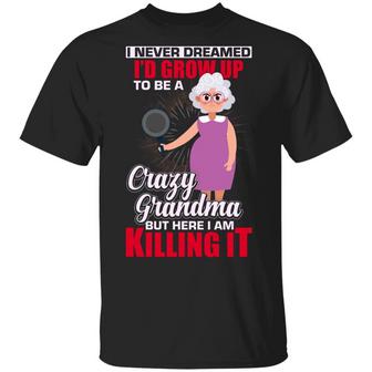 I Never Dreamed I’D Grow Up To Be A Crazy Grandma But Here I Am Killing It Graphic Design Printed Casual Daily Basic Unisex T-Shirt - Thegiftio UK