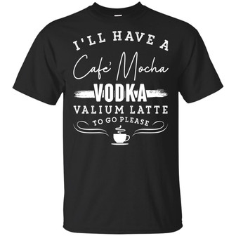 I’Ll Have A Cafe Mocha Vodka Valium Latte To Go Please Graphic Design Printed Casual Daily Basic Unisex T-Shirt - Thegiftio