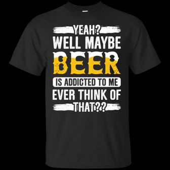 Yeah Well Maybe Beer Is Addicted To Me Ever Think Of That Graphic Design Printed Casual Daily Basic Unisex T-Shirt - Thegiftio UK