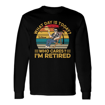 What Day Is Today Who Cares I'm Retired Custom Long Sleeve Shirt - Thegiftio UK