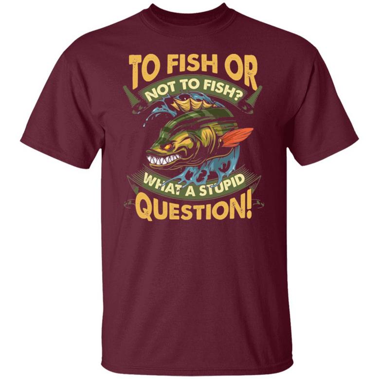 To Fish Or Not To Fish What A Stupid Question Funny Fishing Graphic Design Printed Casual Daily Basic Unisex T-Shirt