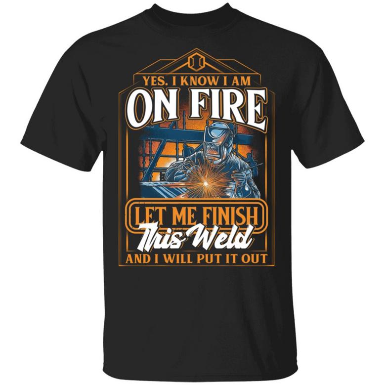 I Know I Am On Fire Let Me Finish This Weld And I Will Put It Out Graphic Design Printed Casual Daily Basic Unisex T-Shirt