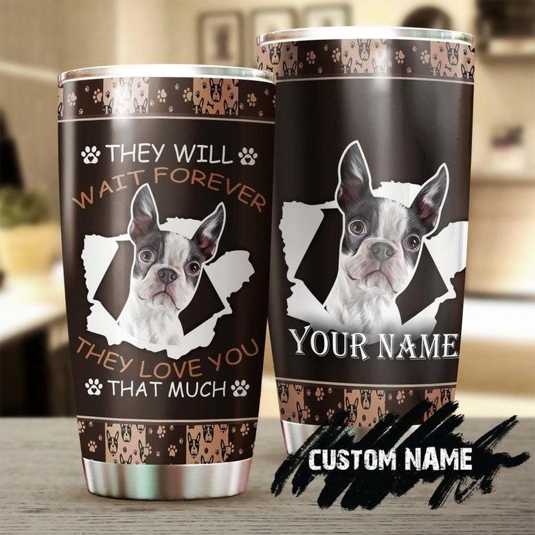 Custom Gift For Dog Mom Dog Dad, Boston Terrier Dog Stainless Steel 20oz Tumbler, They Will Wait Forever Personalized Tumbler dog Tumbler Dog Gift For Boston Terrier Mom Boston Terrier Dad