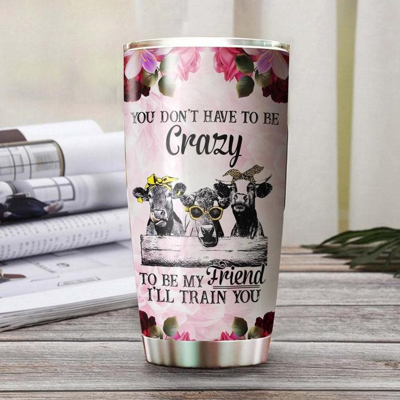 Personalized Funny Cows Don'T Have To Be Crazy To Be My Friend I Will Train You Tumblerbirthday Gift Christmas Gift For Best Friend