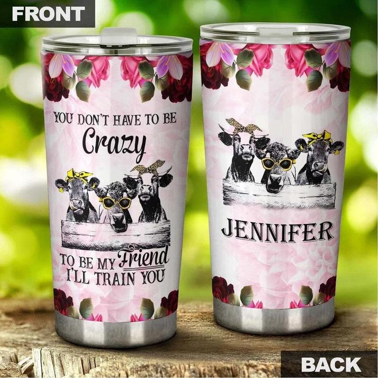 Personalized Funny Cows Don'T Have To Be Crazy To Be My Friend I Will Train You Tumblerbirthday Gift Christmas Gift For Best Friend