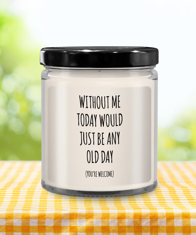 Without Me Today Would Just Be Any Old Day (You're Welcome) Candle 9 Oz Vanilla Scented Soy Wax Blend Candles Funny Gift