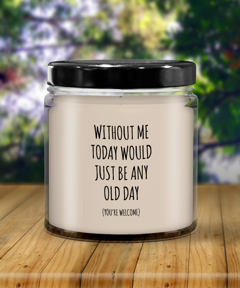 Without Me Today Would Just Be Any Old Day (You're Welcome) Candle 9 Oz Vanilla Scented Soy Wax Blend Candles Funny Gift